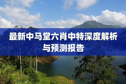 最新中马堂六肖中特深度解析与预测报告