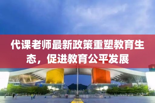 代课老师最新政策重塑教育生态，促进教育公平发展