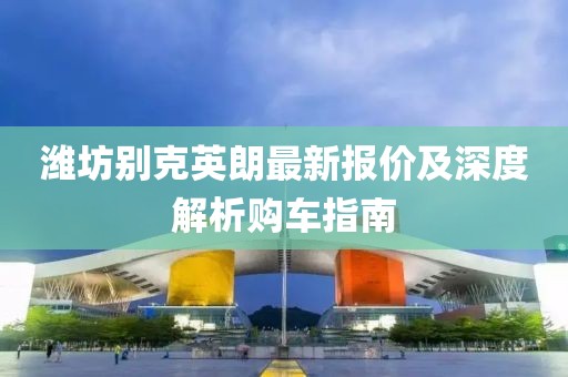 潍坊别克英朗最新报价及深度解析购车指南