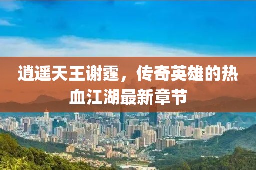 逍遥天王谢霆，传奇英雄的热血江湖最新章节