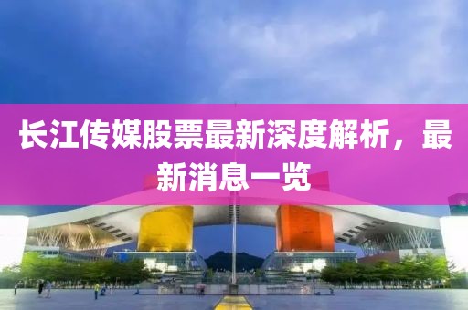 长江传媒股票最新深度解析，最新消息一览