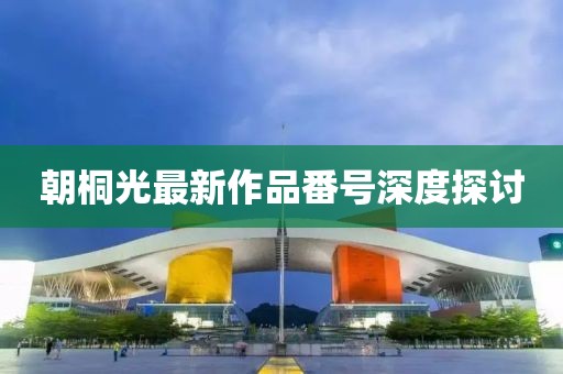 朝桐光最新作品番号深度探讨