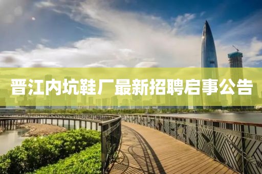 晋江内坑鞋厂最新招聘启事公告