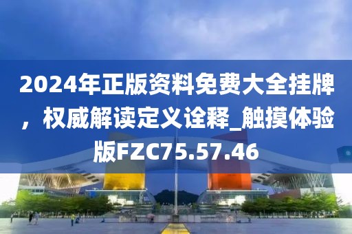 2024年正版资料免费大全挂牌，权威解读定义诠释_触摸体验版FZC75.57.46
