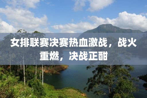 女排联赛决赛热血激战，战火重燃，决战正酣