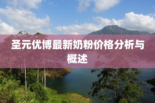 圣元优博最新奶粉价格分析与概述