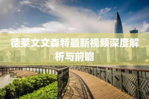 德莱文文森特最新视频深度解析与前瞻