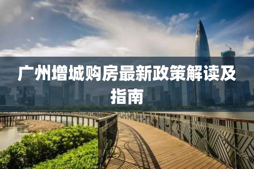 广州增城购房最新政策解读及指南