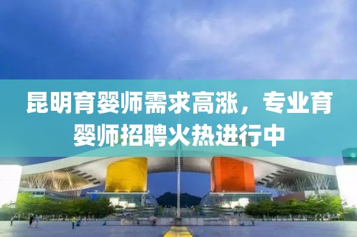 昆明育婴师需求高涨，专业育婴师招聘火热进行中