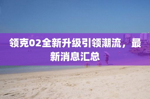 领克02全新升级引领潮流，最新消息汇总