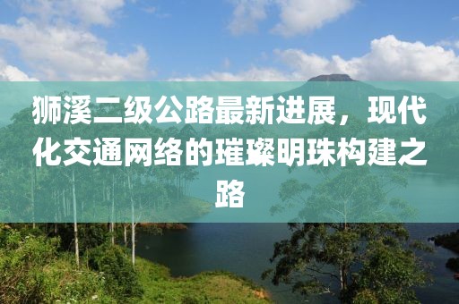 狮溪二级公路最新进展，现代化交通网络的璀璨明珠构建之路