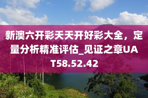 新澳六开彩天天开好彩大全，定量分析精准评估_见证之章UAT58.52.42