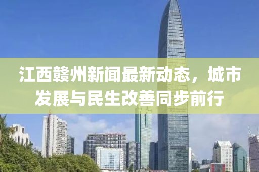 江西赣州新闻最新动态，城市发展与民生改善同步前行