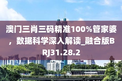 澳门三肖三码精准100%管家婆，数据科学深入解读_融合版BRJ31.28.2