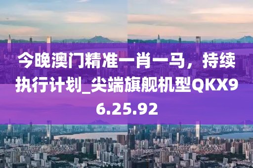 今晚澳门精准一肖一马，持续执行计划_尖端旗舰机型QKX96.25.92