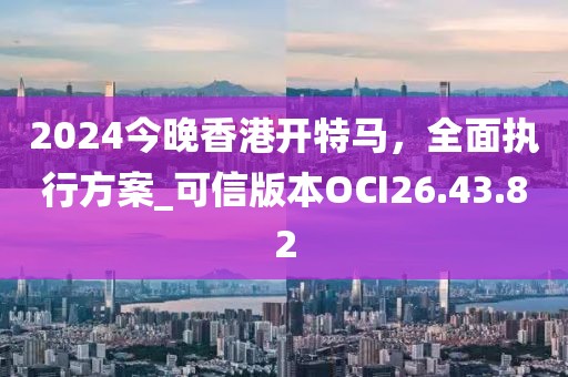 2024今晚香港开特马，全面执行方案_可信版本OCI26.43.82