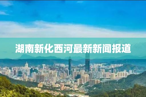 湖南新化西河最新新闻报道