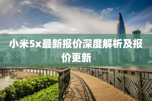 小米5x最新报价深度解析及报价更新