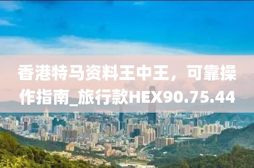 香港特马资料王中王，可靠操作指南_旅行款HEX90.75.44