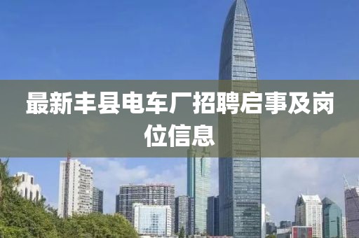 最新丰县电车厂招聘启事及岗位信息