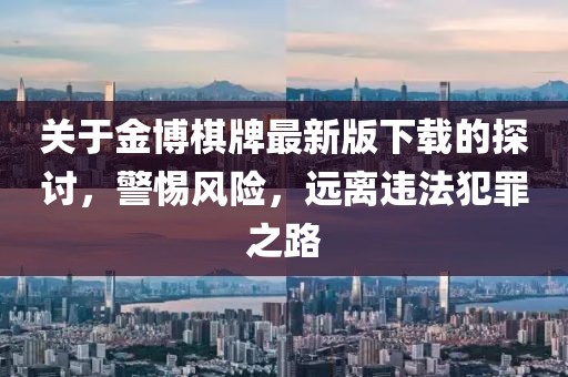 关于金博棋牌最新版下载的探讨，警惕风险，远离违法犯罪之路