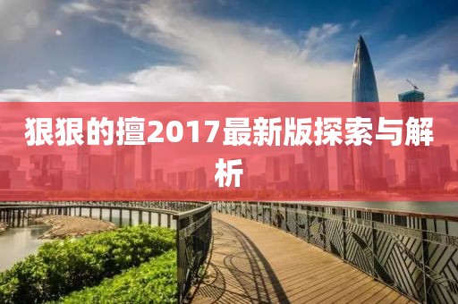 狠狠的擅2017最新版探索与解析