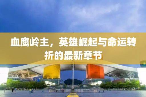 血鹰岭主，英雄崛起与命运转折的最新章节