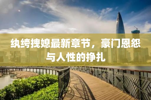 纨绔拽媳最新章节，豪门恩怨与人性的挣扎