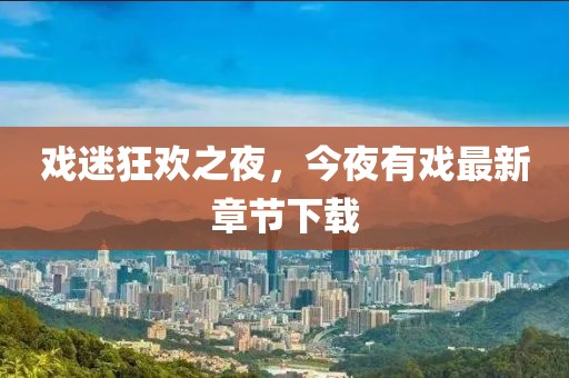 戏迷狂欢之夜，今夜有戏最新章节下载