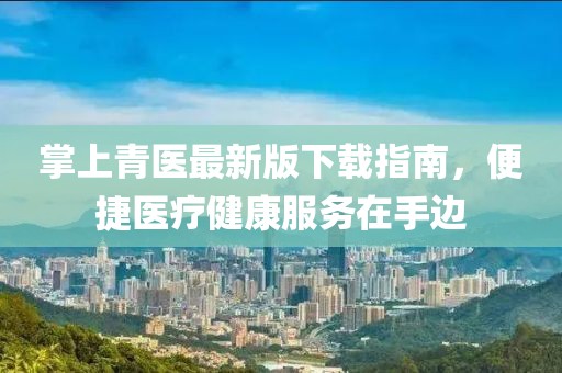 掌上青医最新版下载指南，便捷医疗健康服务在手边