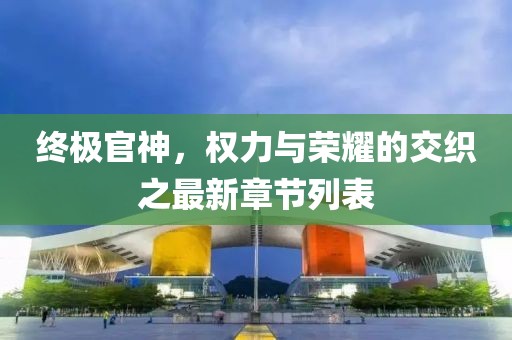 终极官神，权力与荣耀的交织之最新章节列表