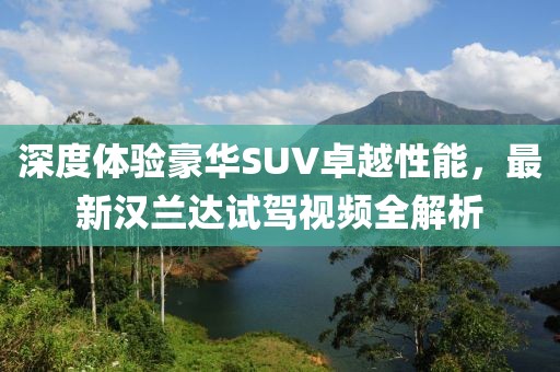 深度体验豪华SUV卓越性能，最新汉兰达试驾视频全解析