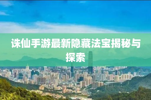 诛仙手游最新隐藏法宝揭秘与探索