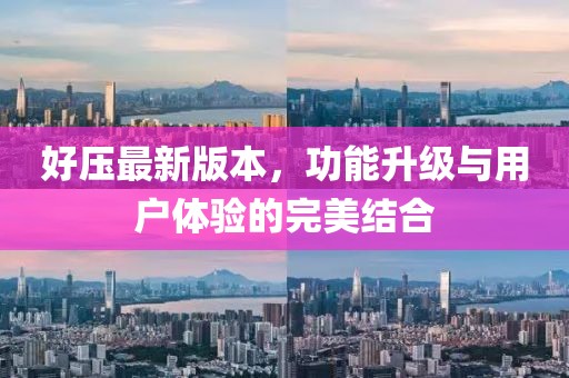 好压最新版本，功能升级与用户体验的完美结合
