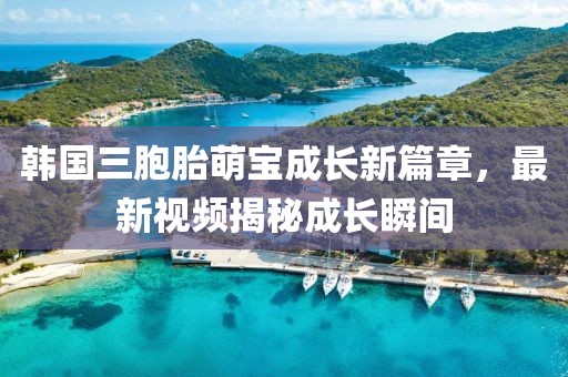 韩国三胞胎萌宝成长新篇章，最新视频揭秘成长瞬间