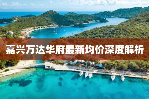 嘉兴万达华府最新均价深度解析