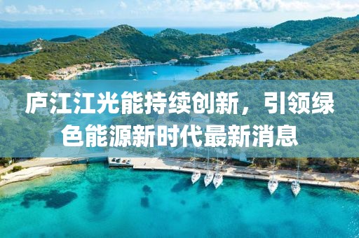 庐江江光能持续创新，引领绿色能源新时代最新消息
