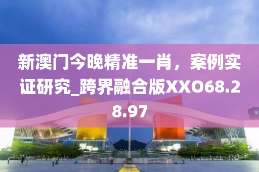 新澳门今晚精准一肖，案例实证研究_跨界融合版XXO68.28.97