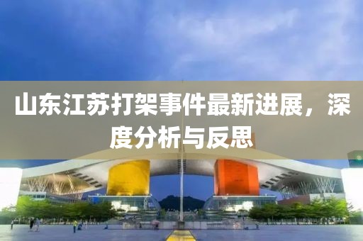 山东江苏打架事件最新进展，深度分析与反思