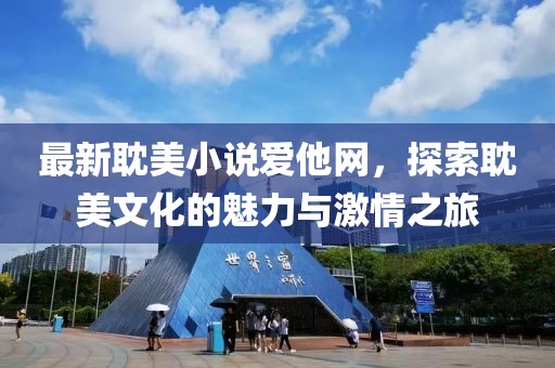 最新耽美小说爱他网，探索耽美文化的魅力与激情之旅