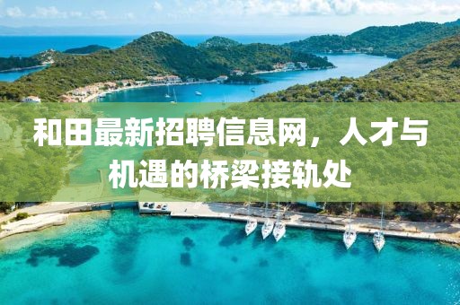 和田最新招聘信息网，人才与机遇的桥梁接轨处