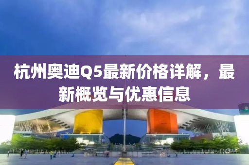 杭州奥迪Q5最新价格详解，最新概览与优惠信息