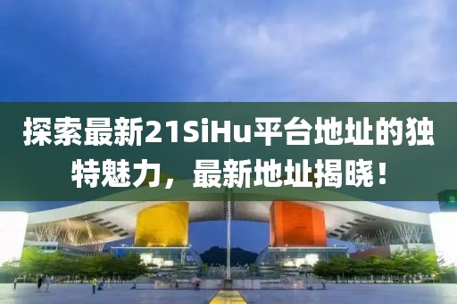 探索最新21SiHu平台地址的独特魅力，最新地址揭晓！