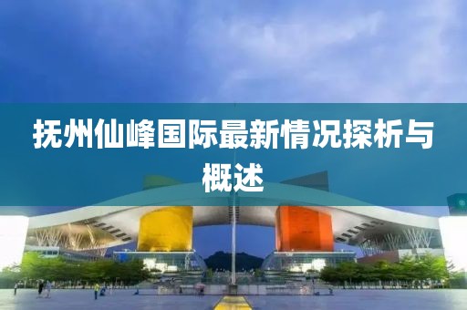 抚州仙峰国际最新情况探析与概述