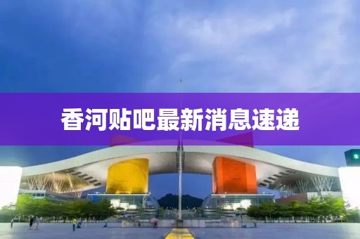 香河贴吧最新消息速递