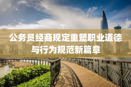 公务员经商规定重塑职业道德与行为规范新篇章