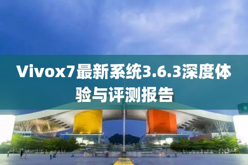 Vivox7最新系统3.6.3深度体验与评测报告