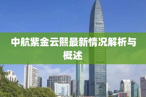 中航紫金云熙最新情况解析与概述