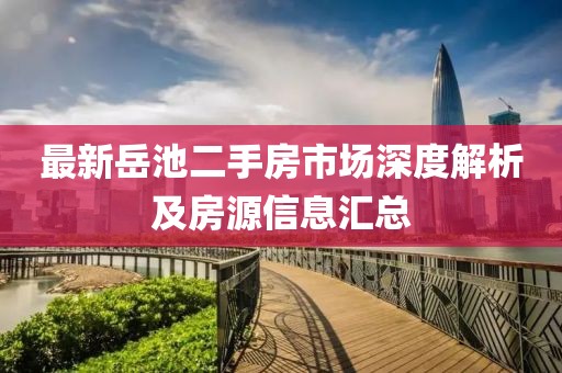 最新岳池二手房市场深度解析及房源信息汇总