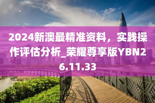 2024新澳最精准资料，实践操作评估分析_荣耀尊享版YBN26.11.33